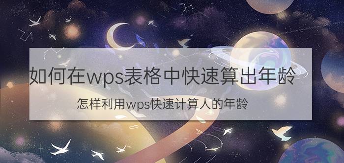 如何在wps表格中快速算出年龄 怎样利用wps快速计算人的年龄？